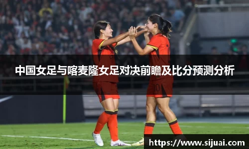 中国女足与喀麦隆女足对决前瞻及比分预测分析